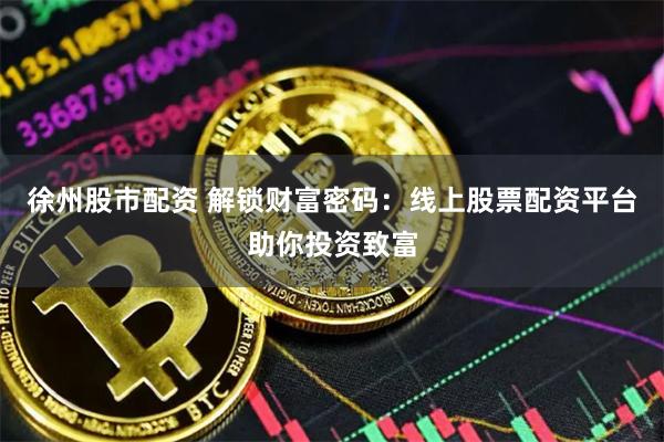 徐州股市配资 解锁财富密码：线上股票配资平台助你投资致富