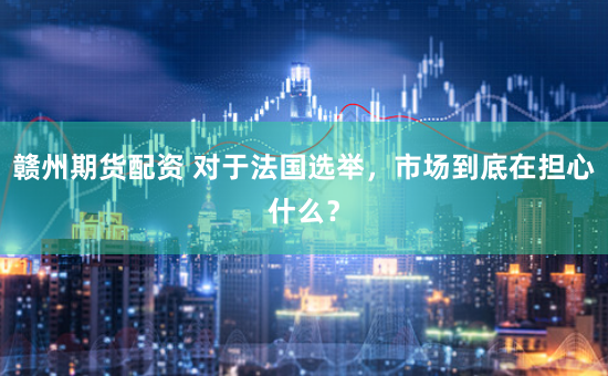 赣州期货配资 对于法国选举，市场到底在担心什么？