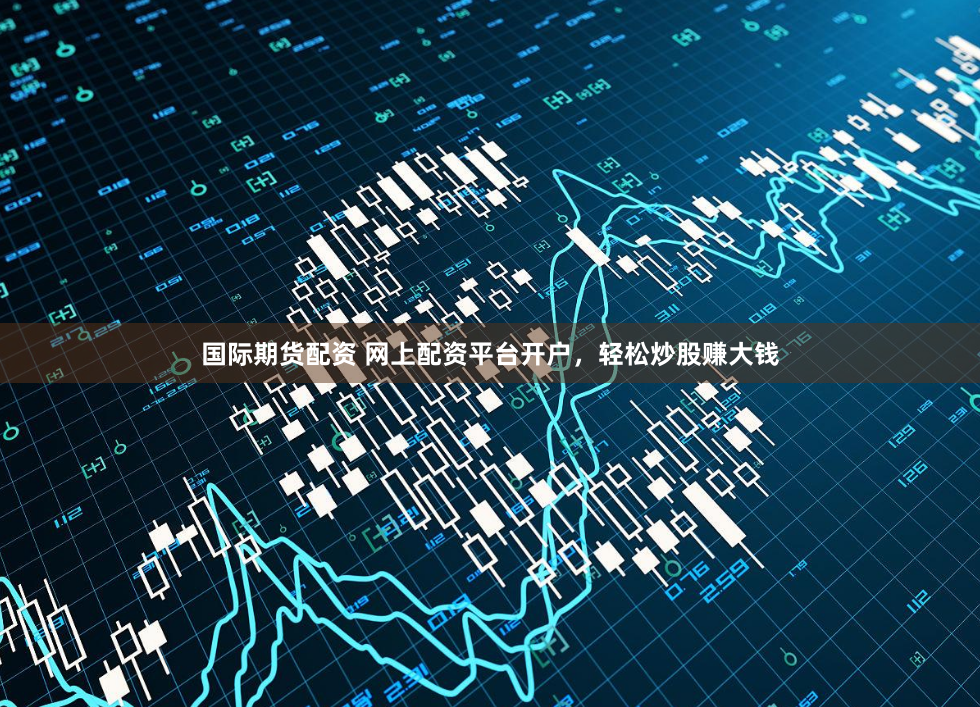 国际期货配资 网上配资平台开户，轻松炒股赚大钱