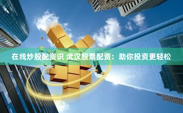在线炒股配资识 武汉股票配资：助你投资更轻松