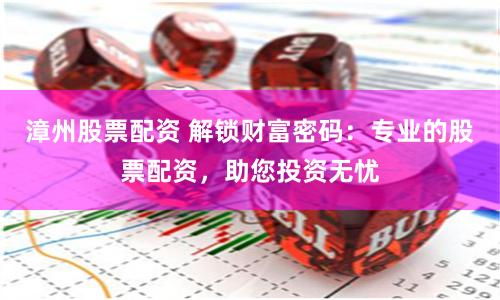 漳州股票配资 解锁财富密码：专业的股票配资，助您投资无忧