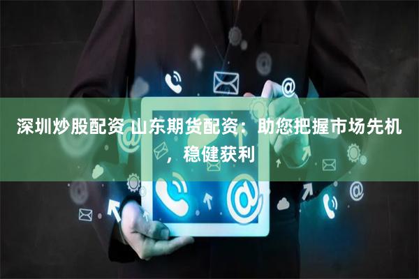 深圳炒股配资 山东期货配资：助您把握市场先机，稳健获利