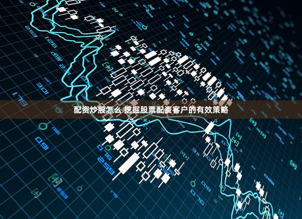 配资炒股怎么 挖掘股票配资客户的有效策略