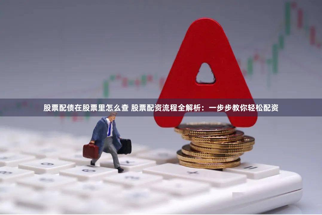 股票配债在股票里怎么查 股票配资流程全解析：一步步教你轻松配资