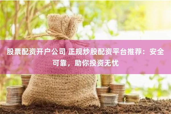 股票配资开户公司 正规炒股配资平台推荐：安全可靠，助你投资无忧