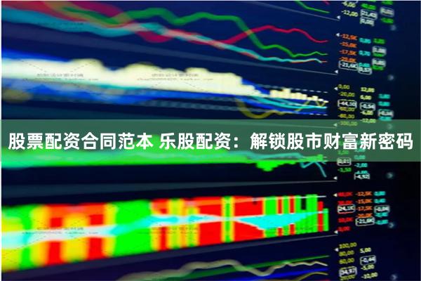 股票配资合同范本 乐股配资：解锁股市财富新密码