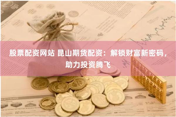 股票配资网站 昆山期货配资：解锁财富新密码，助力投资腾飞