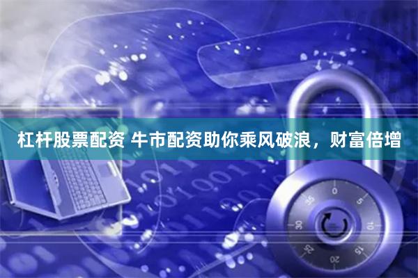 杠杆股票配资 牛市配资助你乘风破浪，财富倍增