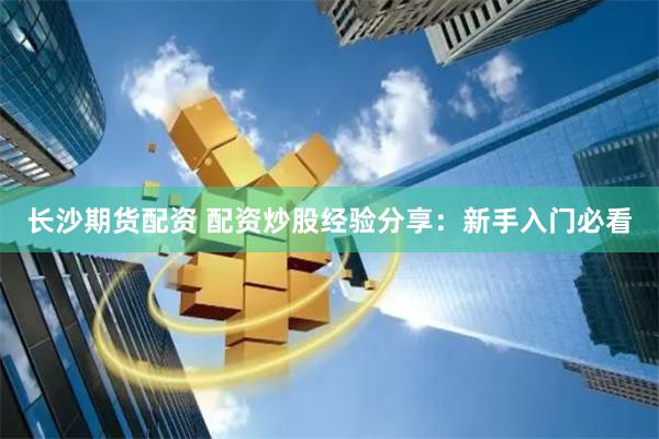 长沙期货配资 配资炒股经验分享：新手入门必看