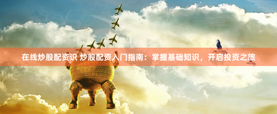 在线炒股配资识 炒股配资入门指南：掌握基础知识，开启投资之旅