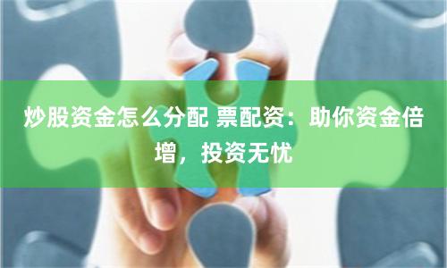 炒股资金怎么分配 票配资：助你资金倍增，投资无忧