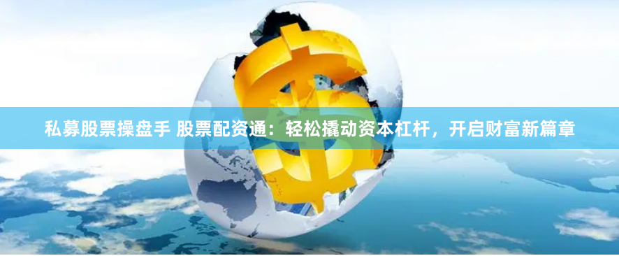 私募股票操盘手 股票配资通：轻松撬动资本杠杆，开启财富新篇章