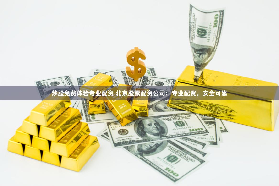 炒股免费体验专业配资 北京股票配资公司：专业配资，安全可靠