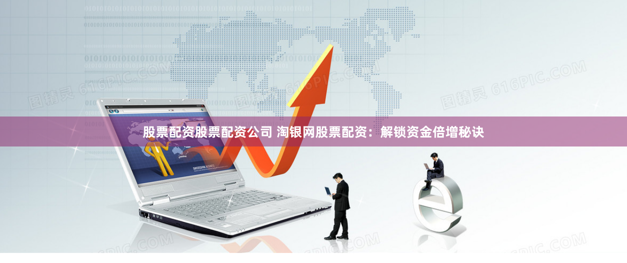 股票配资股票配资公司 淘银网股票配资：解锁资金倍增秘诀