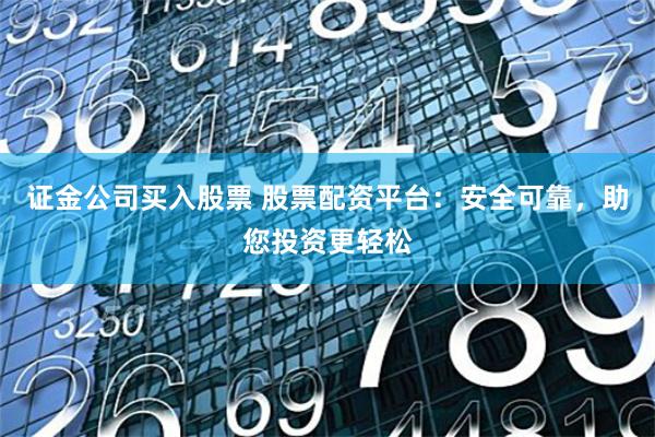 证金公司买入股票 股票配资平台：安全可靠，助您投资更轻松