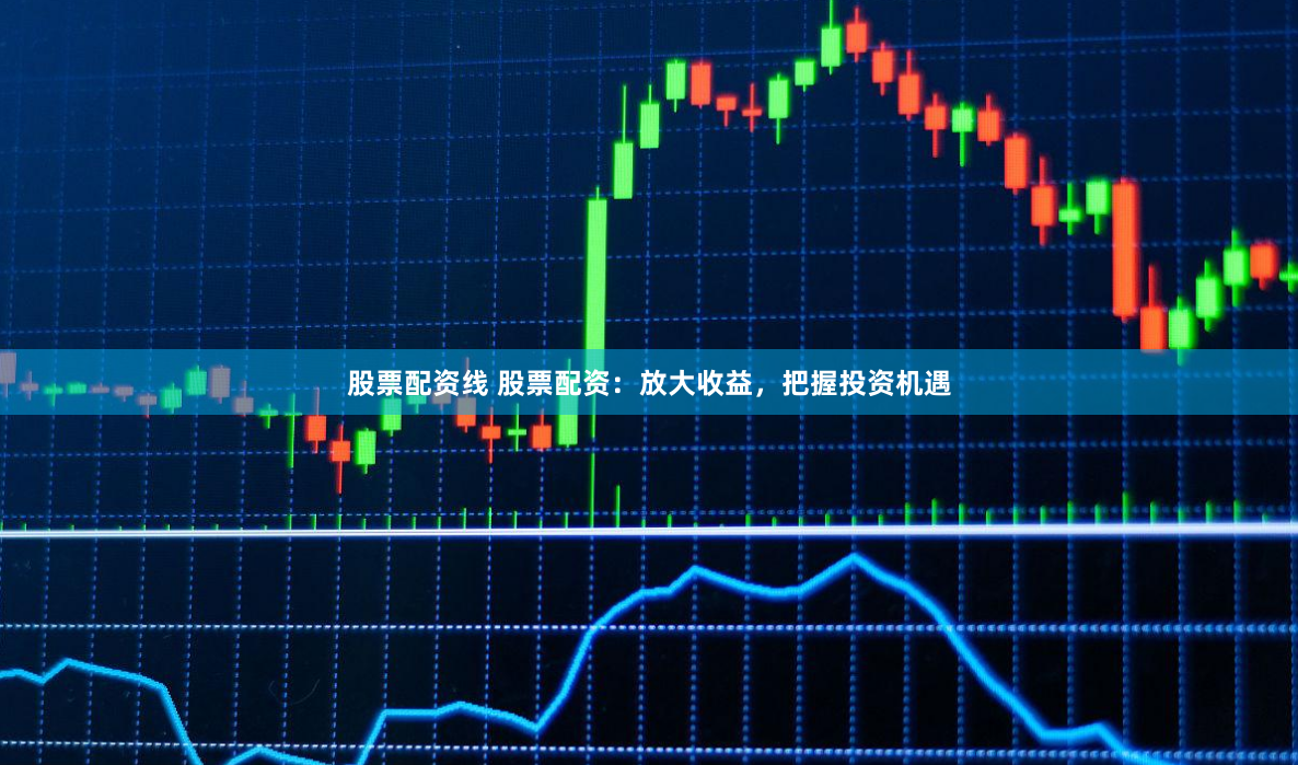 股票配资线 股票配资：放大收益，把握投资机遇