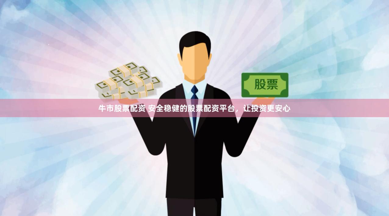 牛市股票配资 安全稳健的股票配资平台，让投资更安心