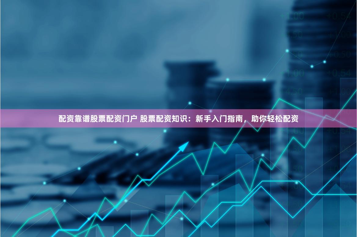 配资靠谱股票配资门户 股票配资知识：新手入门指南，助你轻松配资