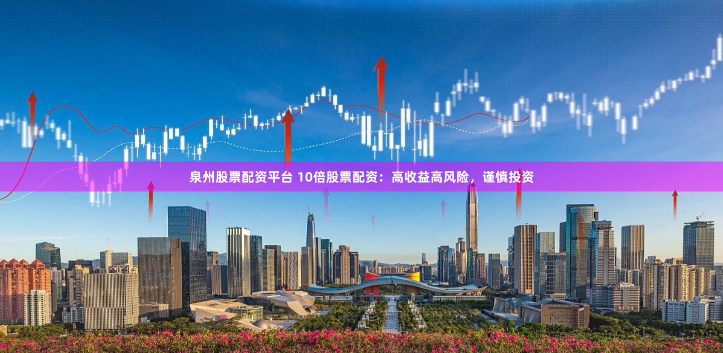 泉州股票配资平台 10倍股票配资：高收益高风险，谨慎投资