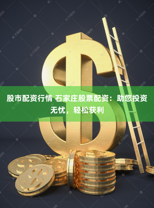 股市配资行情 石家庄股票配资：助您投资无忧，轻松获利
