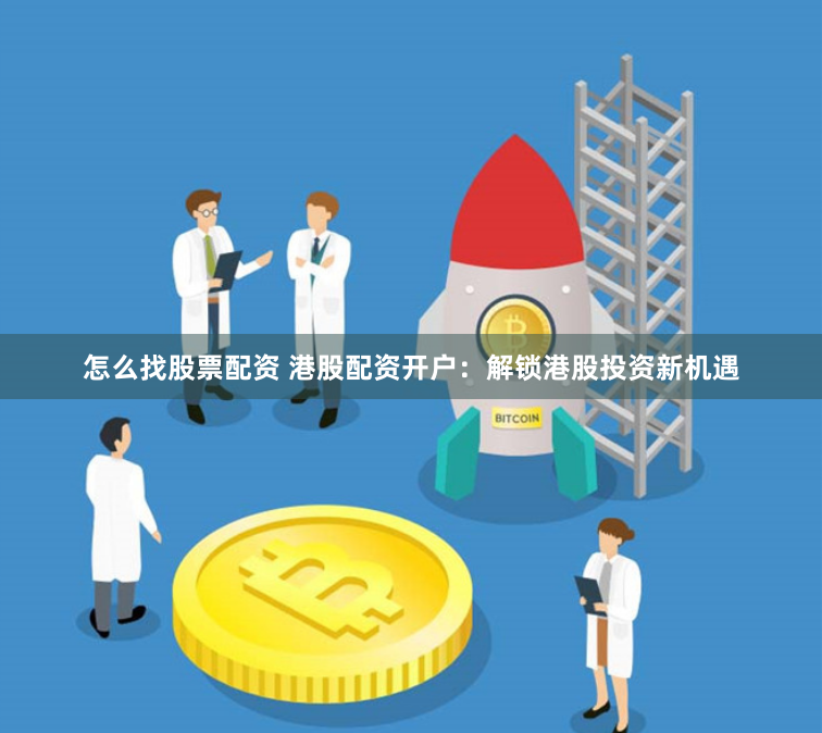 怎么找股票配资 港股配资开户：解锁港股投资新机遇