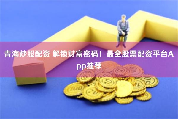 青海炒股配资 解锁财富密码！最全股票配资平台App推荐