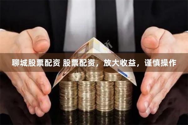 聊城股票配资 股票配资，放大收益，谨慎操作