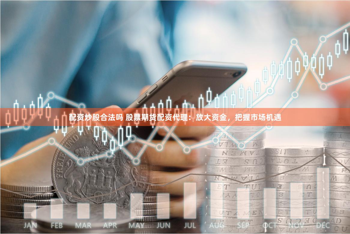 配资炒股合法吗 股票期货配资代理：放大资金，把握市场机遇