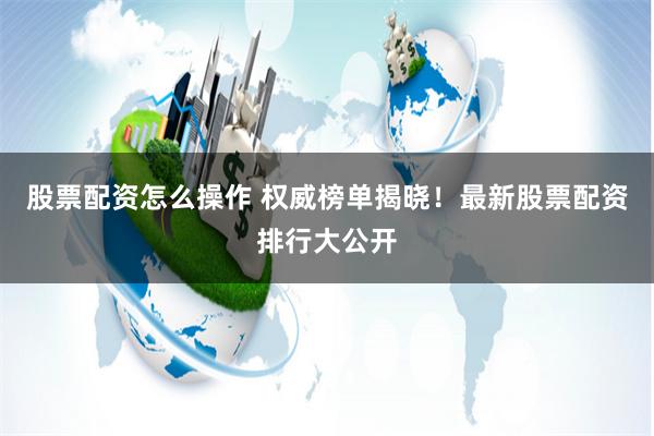 股票配资怎么操作 权威榜单揭晓！最新股票配资排行大公开