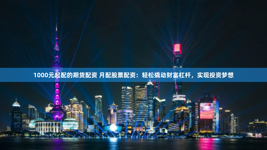 1000元起配的期货配资 月配股票配资：轻松撬动财富杠杆，实现投资梦想