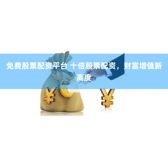 免费股票配资平台 十倍股票配资，财富增值新高度