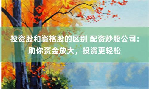 投资股和资格股的区别 配资炒股公司：助你资金放大，投资更轻松