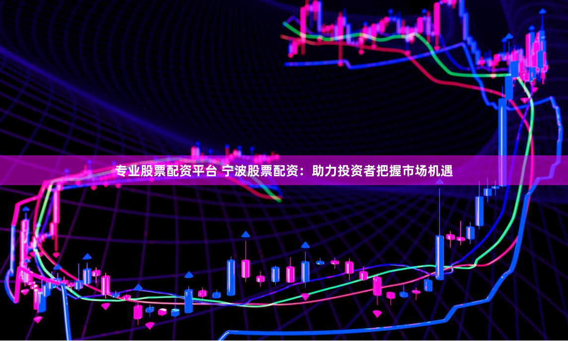专业股票配资平台 宁波股票配资：助力投资者把握市场机遇