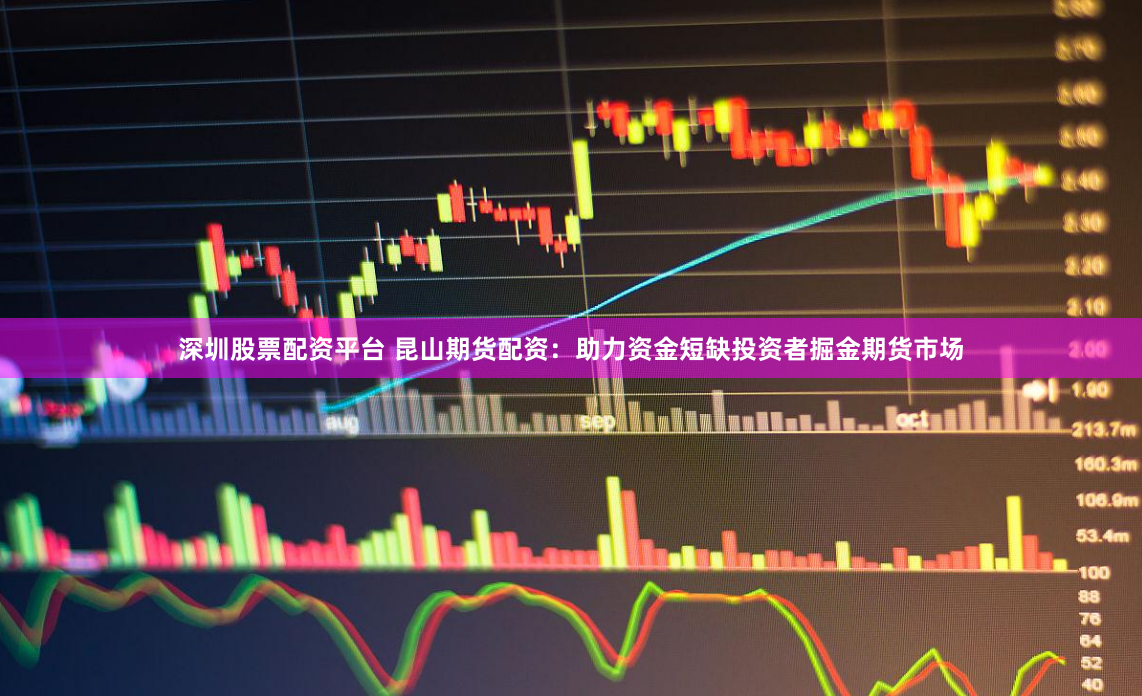 深圳股票配资平台 昆山期货配资：助力资金短缺投资者掘金期货市场