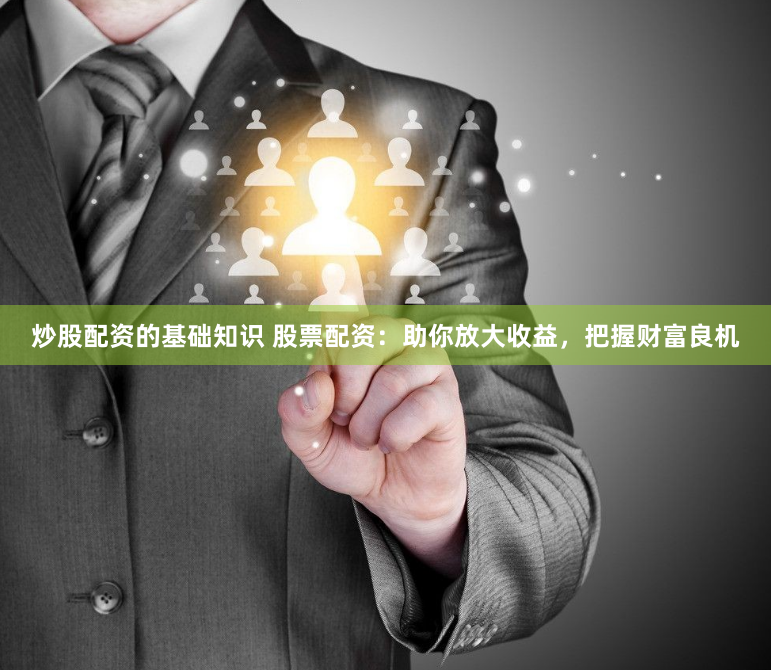炒股配资的基础知识 股票配资：助你放大收益，把握财富良机