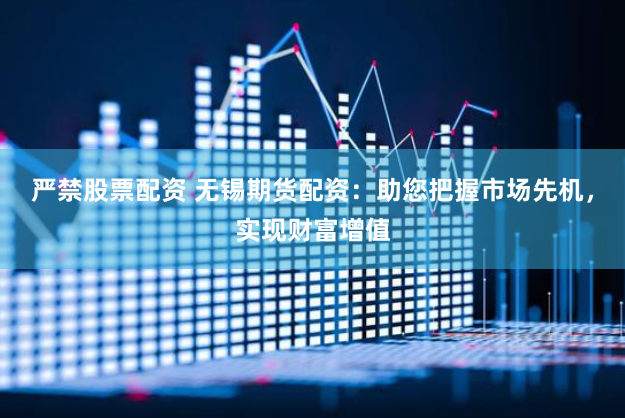 严禁股票配资 无锡期货配资：助您把握市场先机，实现财富增值