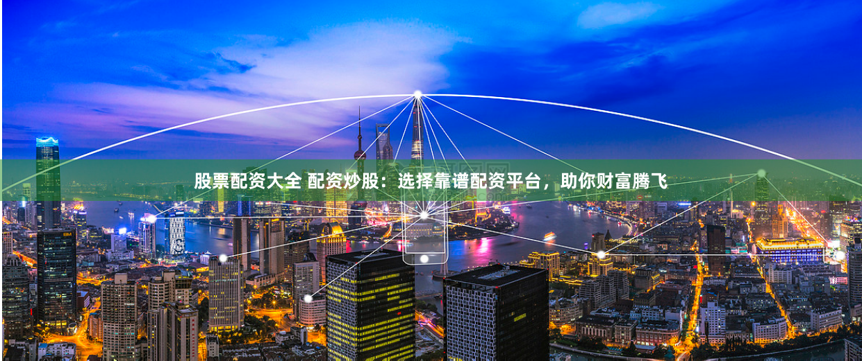 股票配资大全 配资炒股：选择靠谱配资平台，助你财富腾飞