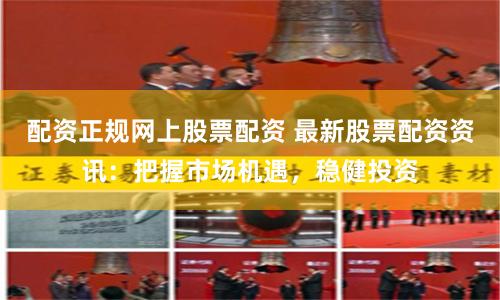 配资正规网上股票配资 最新股票配资资讯：把握市场机遇，稳健投资