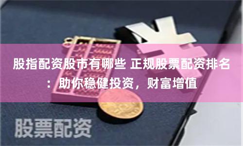 股指配资股市有哪些 正规股票配资排名：助你稳健投资，财富增值