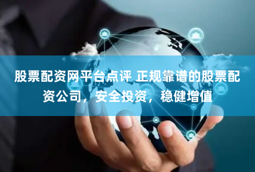 股票配资网平台点评 正规靠谱的股票配资公司，安全投资，稳健增值