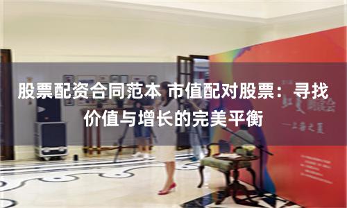 股票配资合同范本 市值配对股票：寻找价值与增长的完美平衡