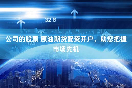 公司的股票 原油期货配资开户，助您把握市场先机