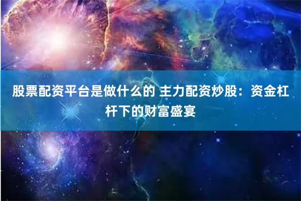 股票配资平台是做什么的 主力配资炒股：资金杠杆下的财富盛宴