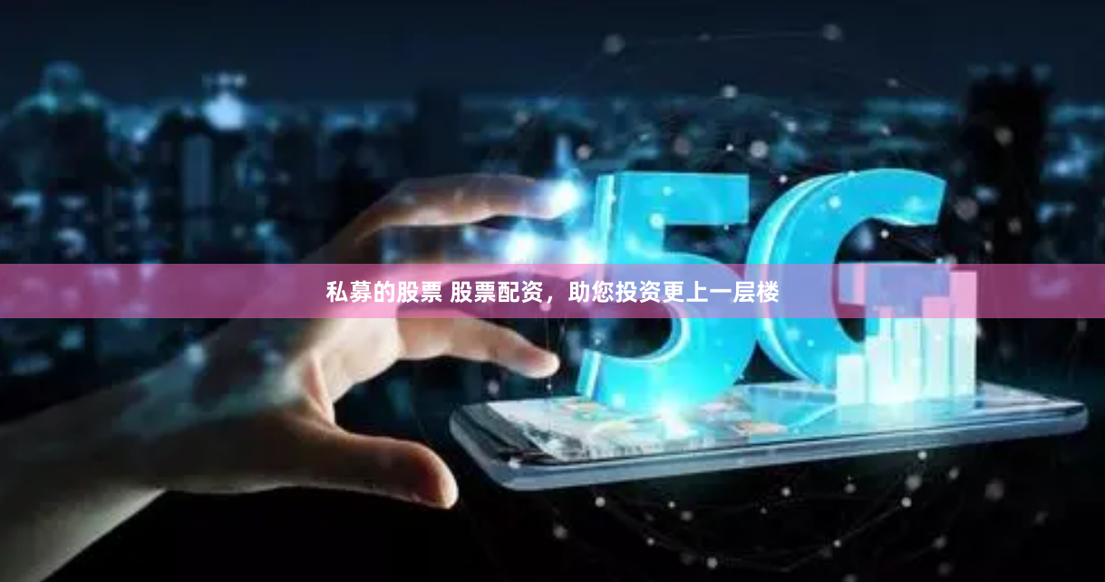 私募的股票 股票配资，助您投资更上一层楼