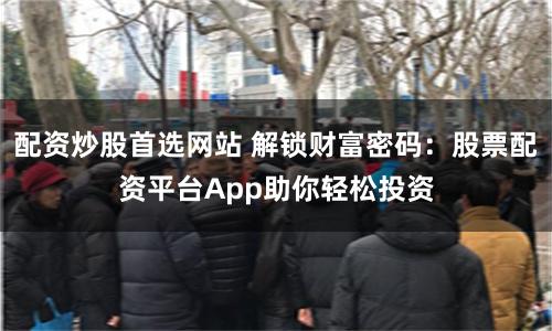 配资炒股首选网站 解锁财富密码：股票配资平台App助你轻松投资