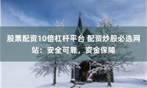 股票配资10倍杠杆平台 配资炒股必选网站：安全可靠，资金保障