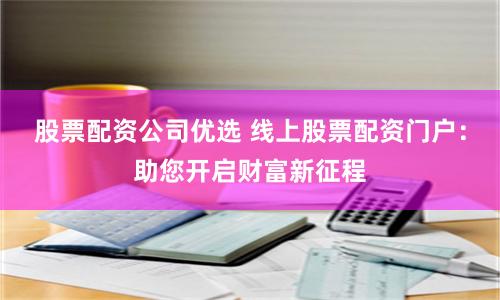 股票配资公司优选 线上股票配资门户：助您开启财富新征程