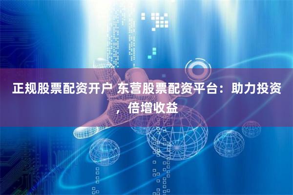 正规股票配资开户 东营股票配资平台：助力投资，倍增收益