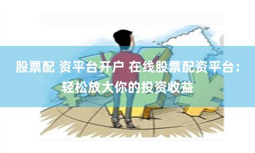 股票配 资平台开户 在线股票配资平台：轻松放大你的投资收益