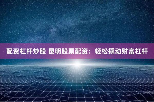 配资杠杆炒股 昆明股票配资：轻松撬动财富杠杆